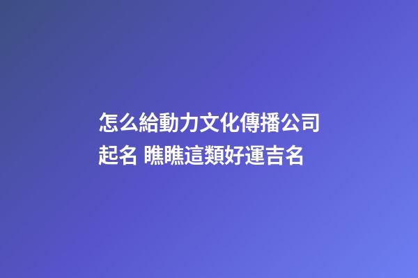 怎么給動力文化傳播公司起名 瞧瞧這類好運吉名-第1張-公司起名-玄機派
